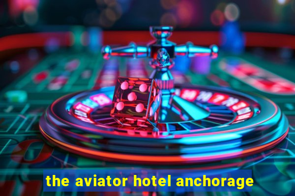 the aviator hotel anchorage